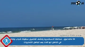 34 حالة غرق.. محافظ الإسكندرية يكشف تفاصيل سقوط شباب وفتاة في شاطئ أبو تلات بعد تجاهل التحذيرات